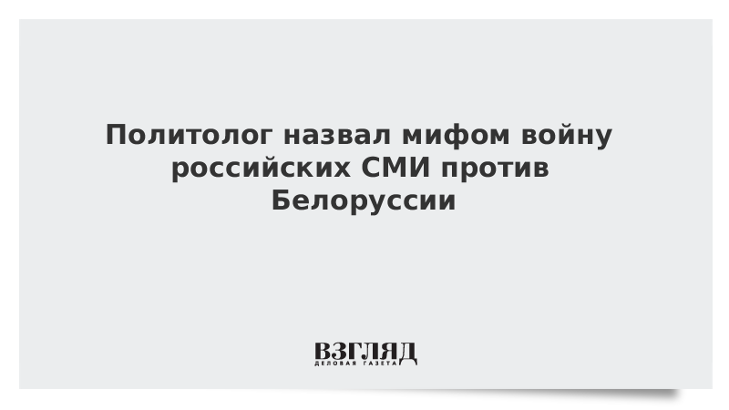 Политолог назвал мифом войну российских СМИ против Белоруссии