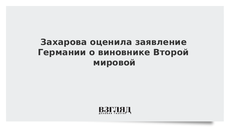 Захарова оценила заявление Германии о виновнике Второй мировой