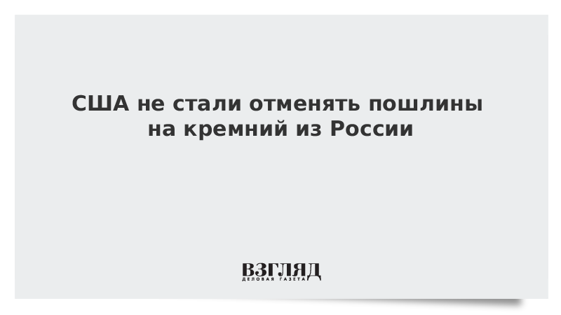 США не стали отменять пошлины на кремний из России