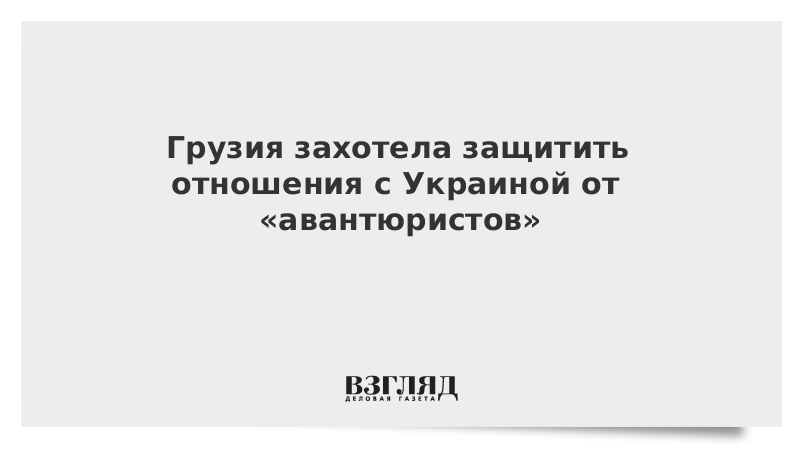 Грузия захотела защитить отношения с Украиной от «авантюристов»