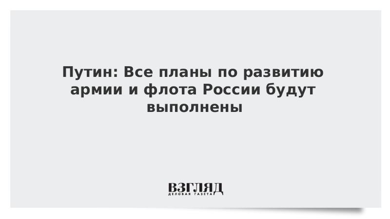 Путин: Все планы по развитию армии и флота России будут выполнены