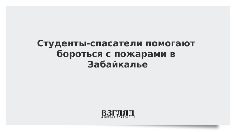 Студенты-спасатели помогают бороться с пожарами в Забайкалье