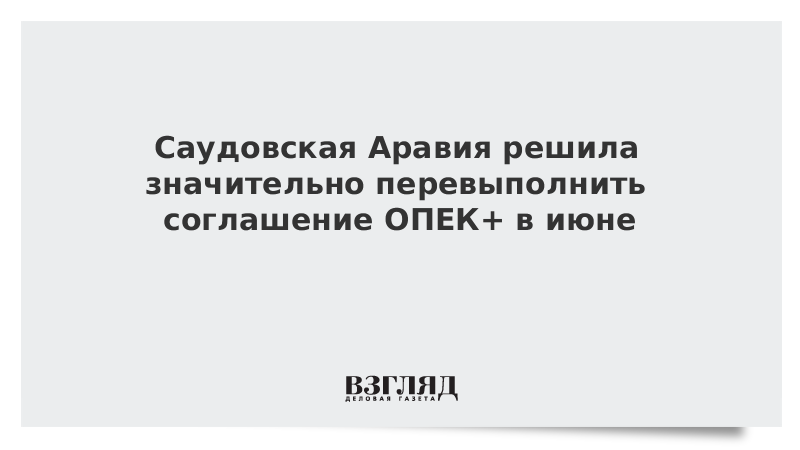 Саудовская Аравия решила значительно перевыполнить соглашение ОПЕК+ в июне