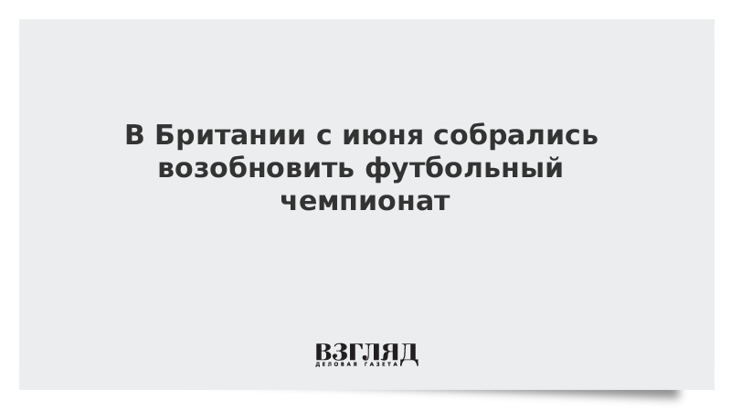 В Британии с июня собрались возобновить футбольный чемпионат