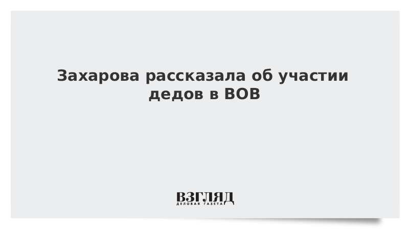 Захарова рассказала об участии дедов в ВОВ