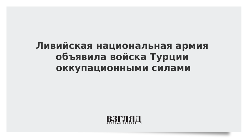 Ливийская национальная армия объявила войска Турции оккупационными силами