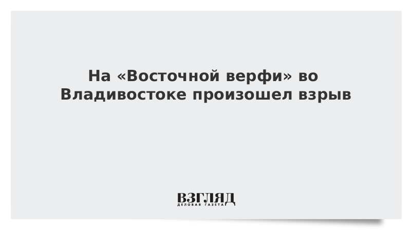 На «Восточной верфи» во Владивостоке произошел взрыв