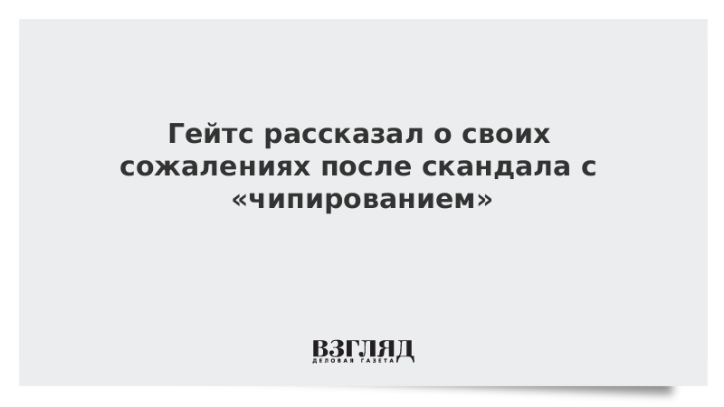 Гейтс рассказал о своих сожалениях после скандала с «чипированием»