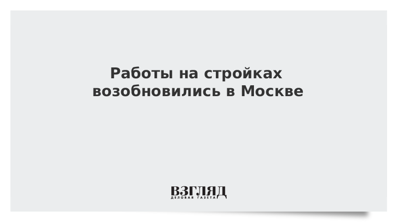 Работы на стройках возобновились в Москве