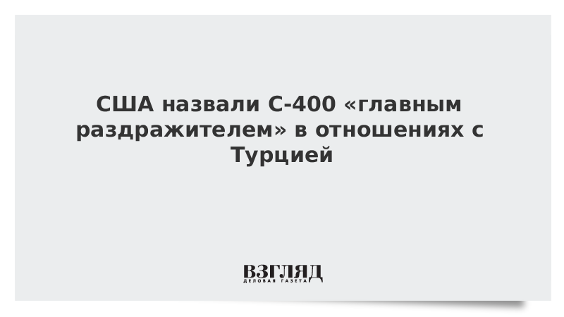 США назвали С-400 «главным раздражителем» в отношениях с Турцией