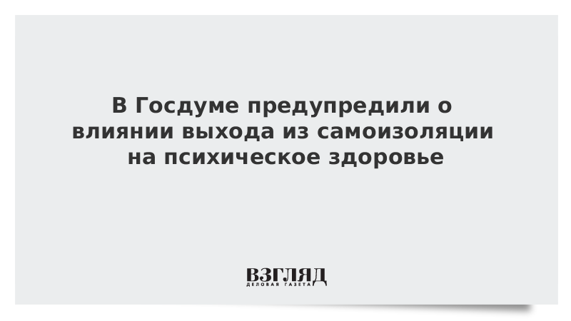 В Госдуме предупредили о влиянии выхода из самоизоляции на психическое здоровье