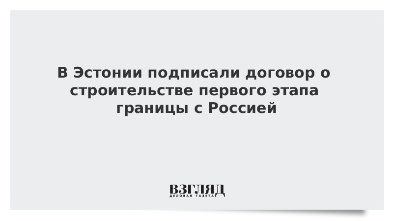 В Эстонии подписали договор о строительстве первого этапа границы с Россией