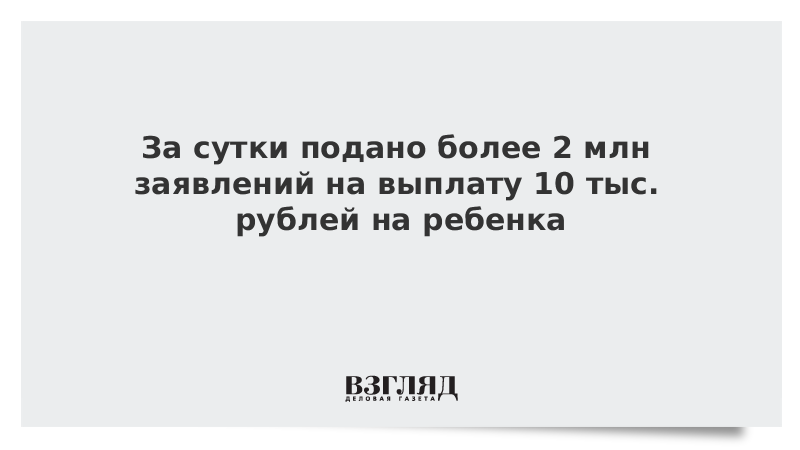 За сутки подано более 2 млн заявлений на выплату 10 тыс. рублей на ребенка