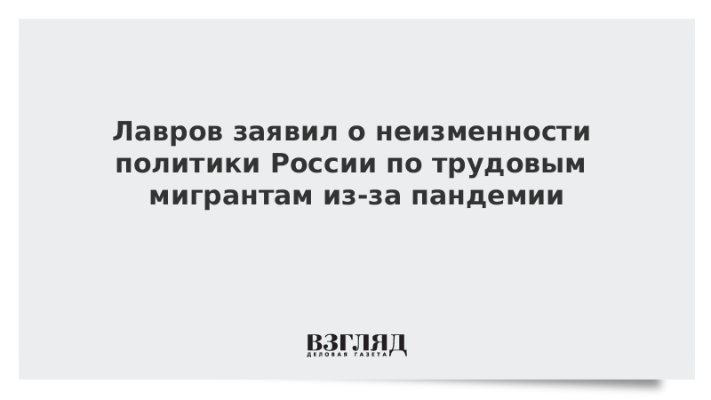 Лавров заявил о неизменности политики России по трудовым мигрантам из-за пандемии