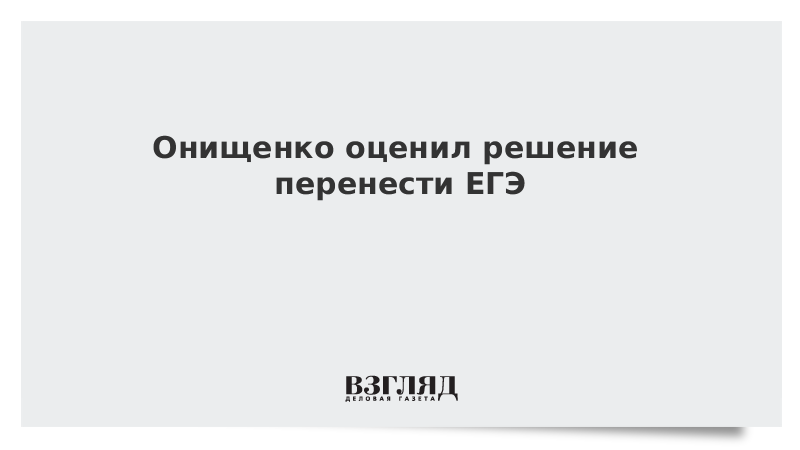 Онищенко оценил решение перенести ЕГЭ