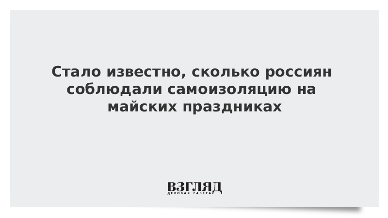 Стало известно, сколько россиян соблюдали самоизоляцию на майских праздниках