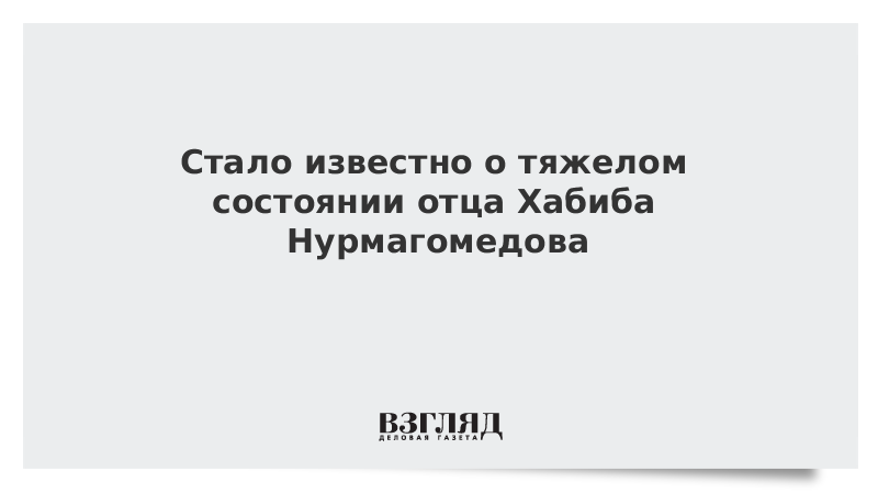 Стало известно о тяжелом состоянии отца Хабиба Нурмагомедова