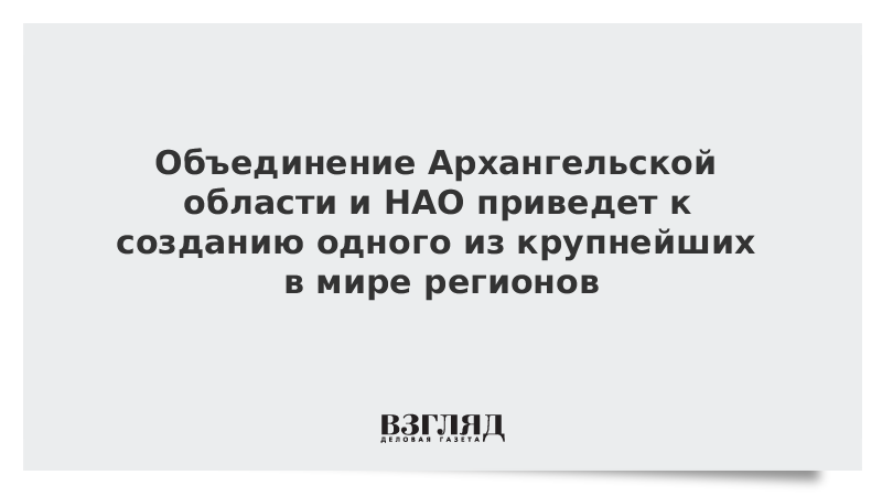 Объединение Архангельской области и НАО приведет к созданию одного из крупнейших в мире регионов