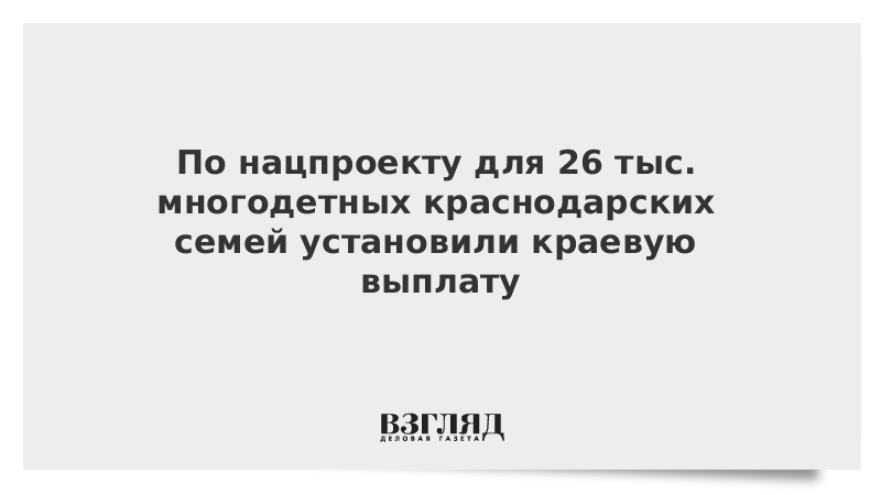 По нацпроекту для 26 тыс. многодетных краснодарских семей установили краевую выплату