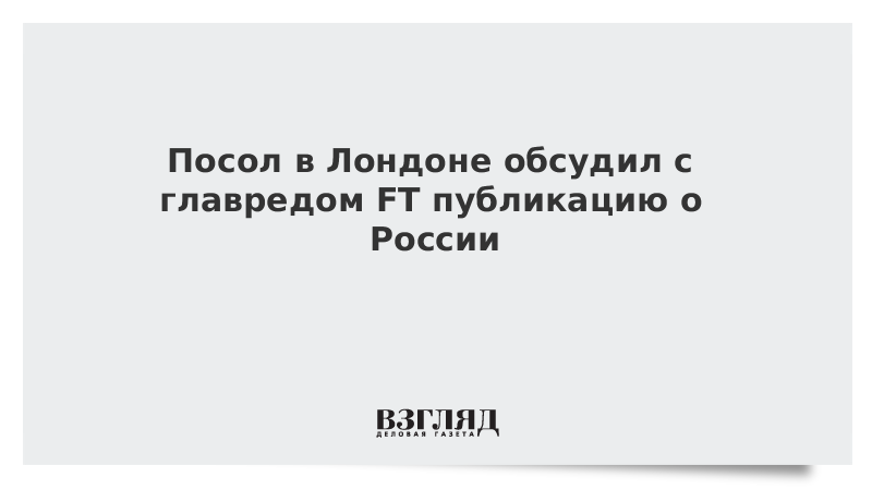 Посол в Лондоне обсудил с главредом FT публикацию о России