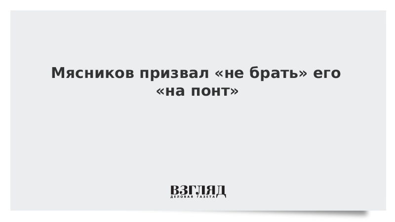 Мясников призвал «не брать» его «на понт»