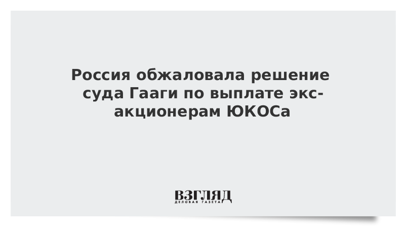 Россия обжаловала решение Гааги по выплате экс-акционерам ЮКОСа 57 млрд долларов