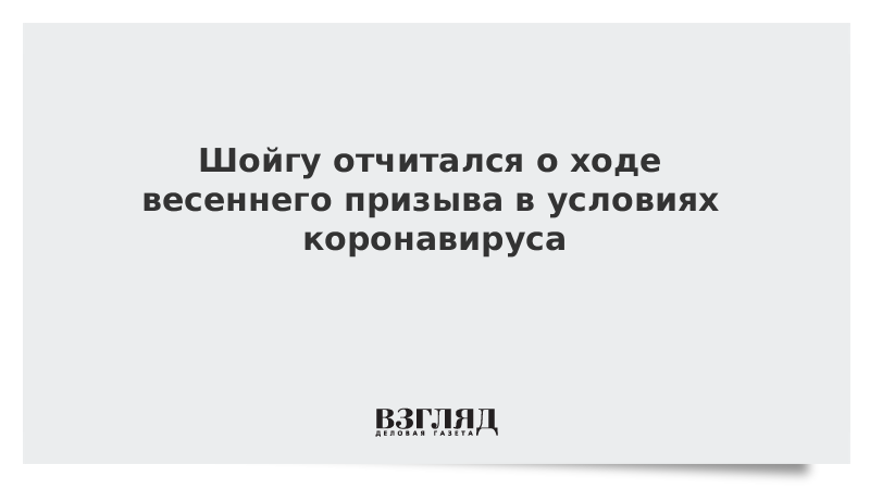 Шойгу отчитался о ходе весеннего призыва в условиях коронавируса