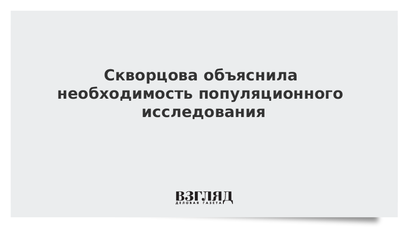 Скворцова объяснила необходимость популяционного исследования