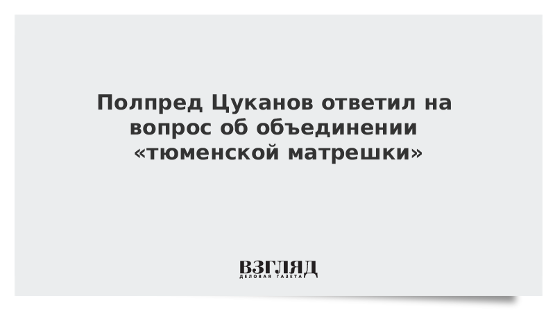 Полпред Цуканов ответил на вопрос об объединении «тюменской матрешки»