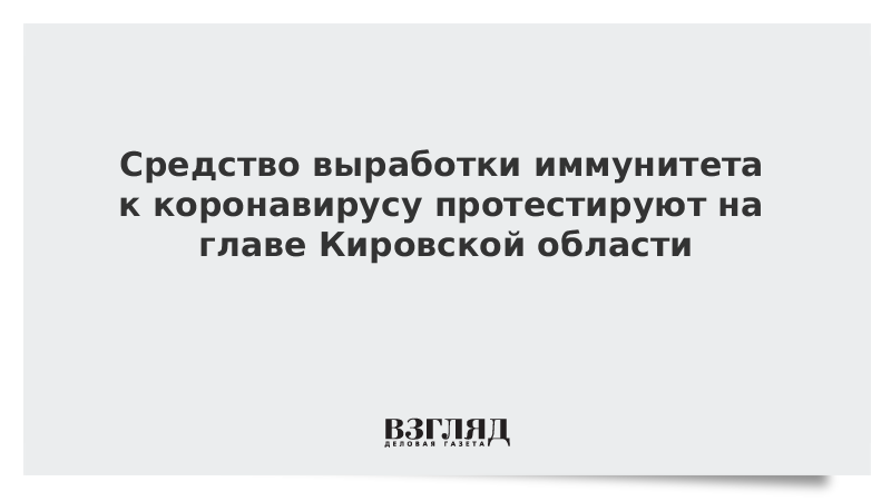 Средство выработки иммунитета к коронавирусу протестируют на главе Кировской области