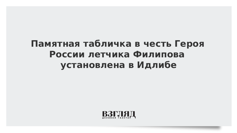 Памятная табличка в честь Героя России летчика Филипова установлена в Идлибе