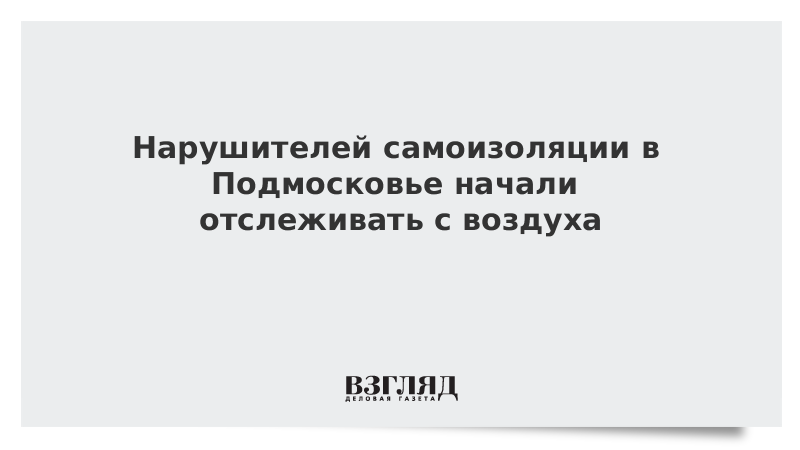 Нарушителей самоизоляции в Подмосковье начали отслеживать с воздуха