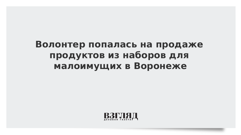 Волонтер попалась на продаже продуктов из наборов для малоимущих в Воронеже