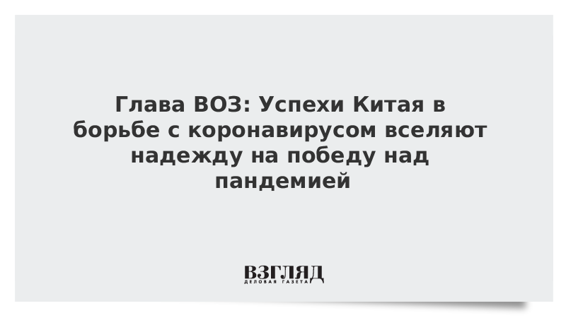 Глава ВОЗ: Успехи Китая в борьбе с коронавирусом вселяют надежду на победу над пандемией