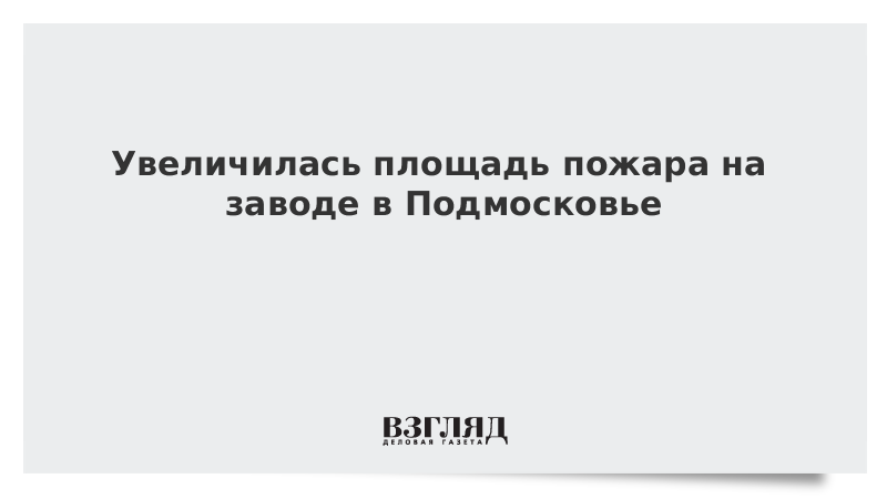 Площадь пожара на заводе в Подмосковье выросла до 60 тыс. кв. метров