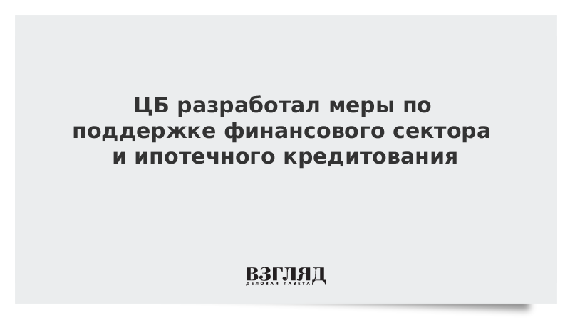 ЦБ разработал меры по поддержке финансового сектора и ипотечного кредитования