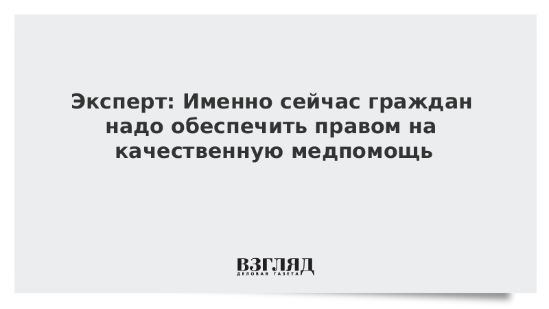 Эксперт: Именно сейчас граждан надо обеспечить правом на качественную медпомощь