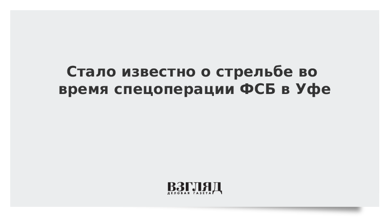 Стало известно о стрельбе во время спецоперации ФСБ в Уфе