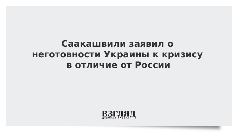 Саакашвили заявил о неготовности Украины к кризису в отличие от России