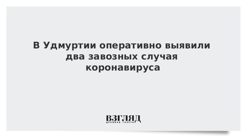 В Удмуртии оперативно выявили два завозных случая коронавируса