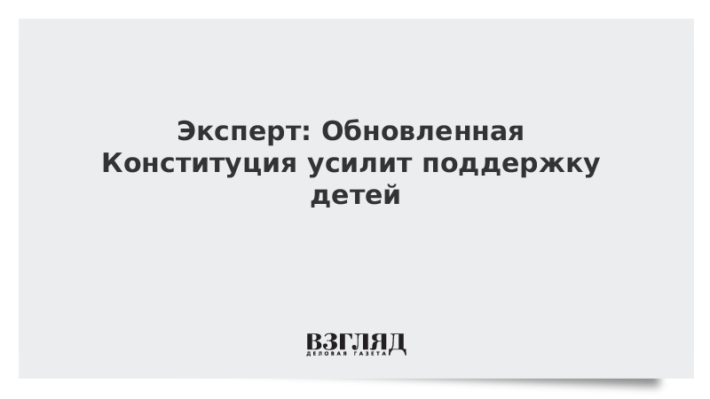 Эксперт: Обновленная Конституция усилит поддержку детей