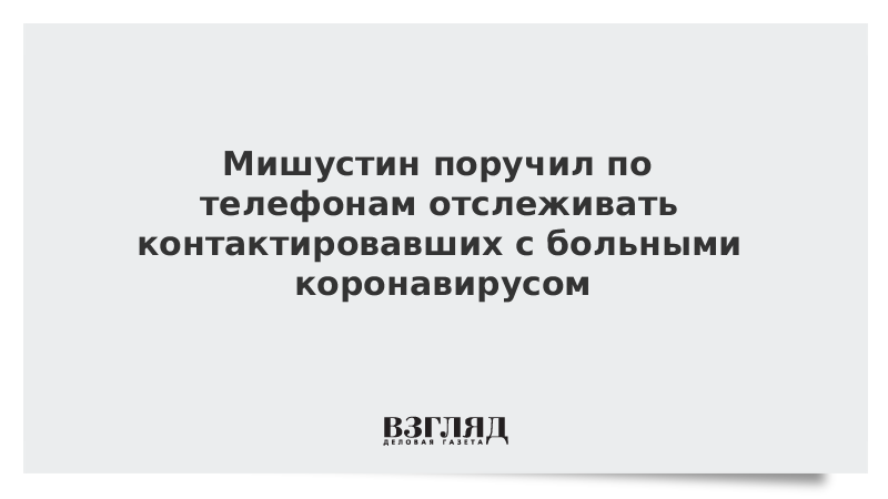 Мишустин поручил по телефонам отслеживать контактировавших с больными коронавирусом