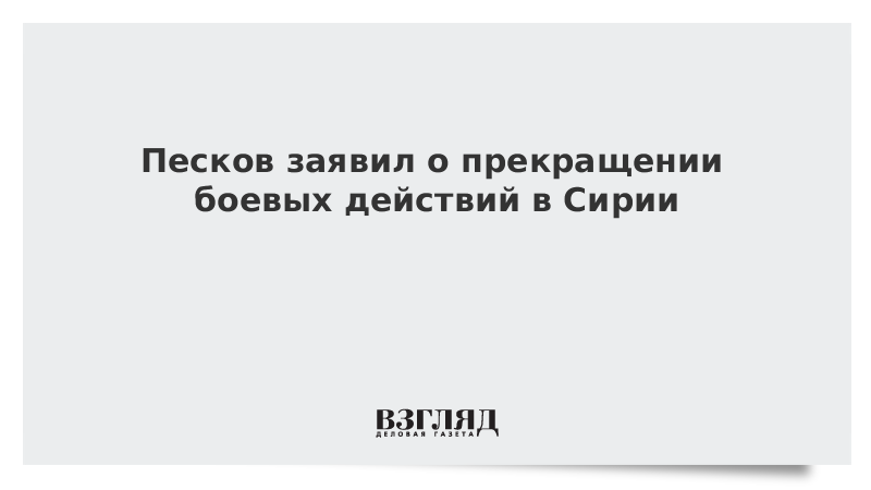 Песков заявил о прекращении боевых действий в Сирии