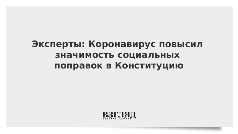 Эксперты: Коронавирус повысил значимость социальных поправок в Конституцию