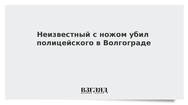 Неизвестный с ножом убил полицейского в Волгограде