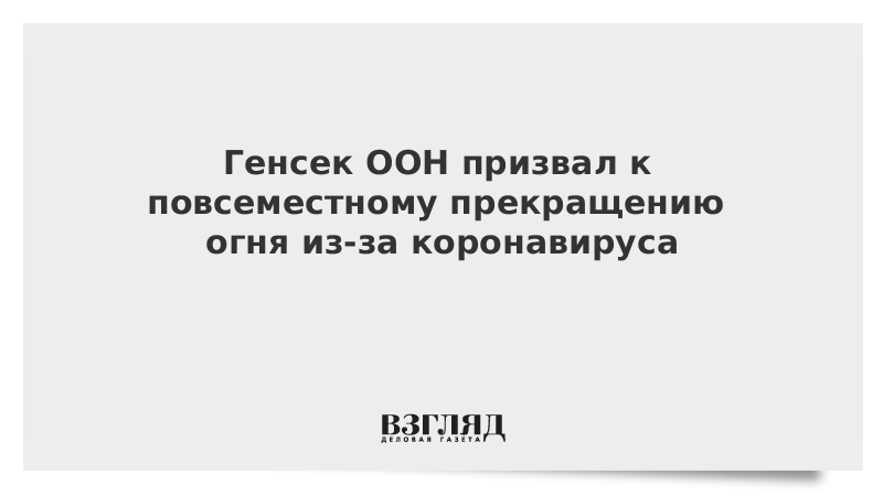 Генсек ООН призвал к повсеместному прекращению огня из-за коронавируса