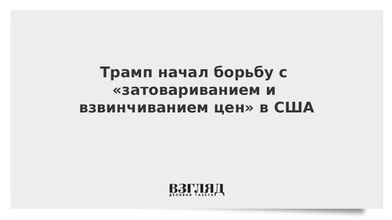 Трамп начал борьбу с «затовариванием и взвинчиванием цен» в США