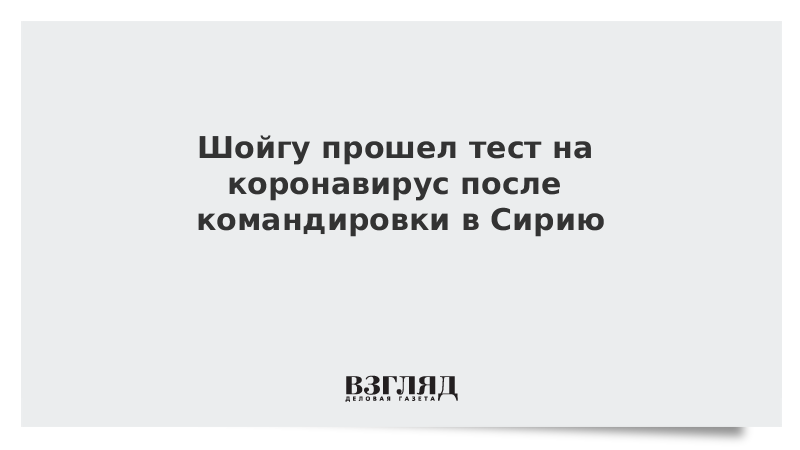 Шойгу прошел тест на коронавирус после командировки в Сирию