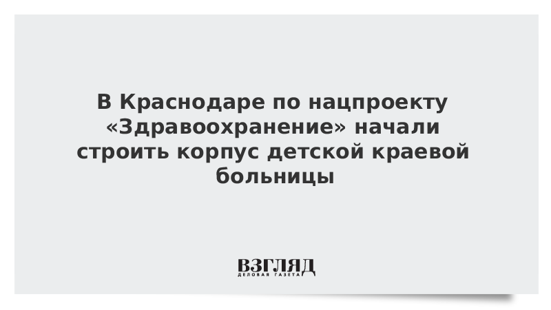 В Краснодаре по нацпроекту «Здравоохранение» начали строить корпус детской краевой больницы