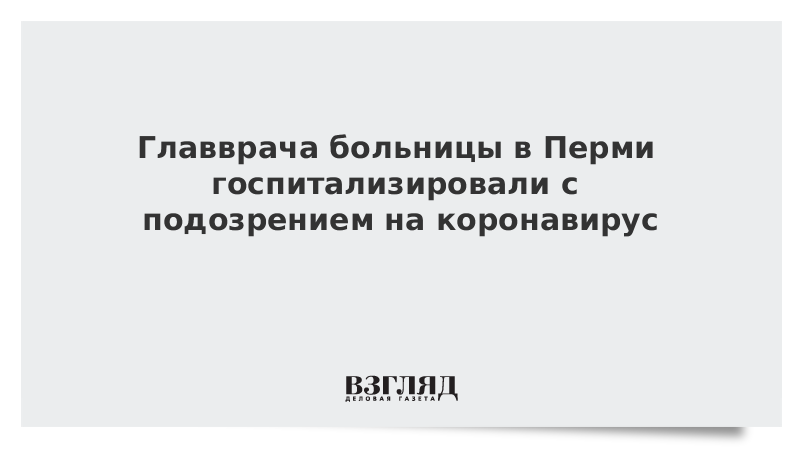 Главврача больницы в Перми госпитализировали с подозрением на коронавирус